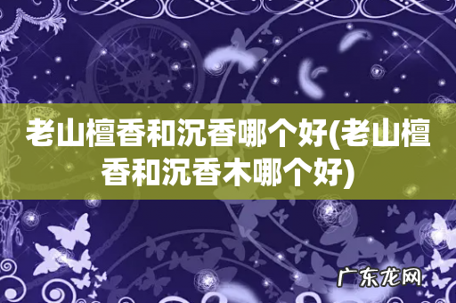老山檀香和沉香木哪个好 老山檀香和沉香哪个好