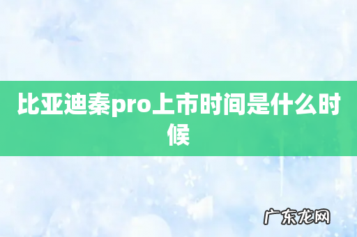 比亚迪秦pro上市时间是什么时候