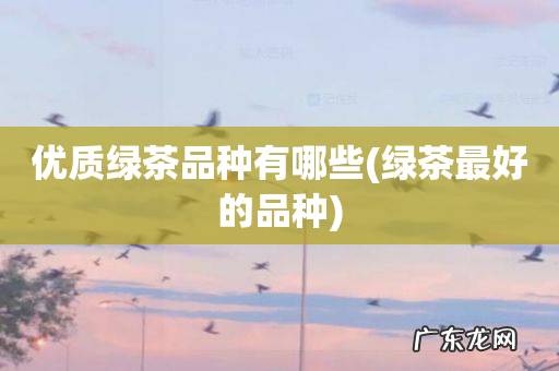 绿茶最好的品种 优质绿茶品种有哪些