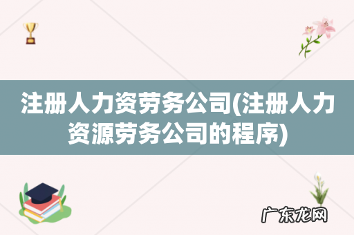 注册人力资源劳务公司的程序 注册人力资劳务公司
