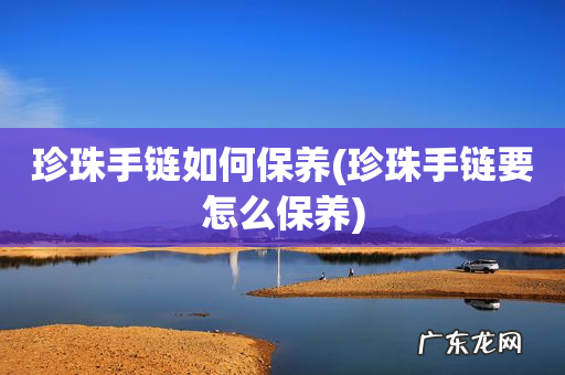 珍珠手链要怎么保养 珍珠手链如何保养