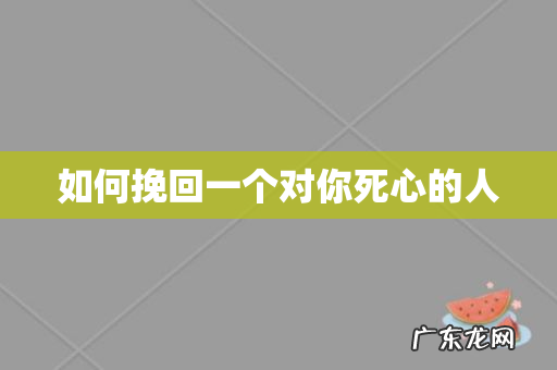 如何挽回一个对你死心的人