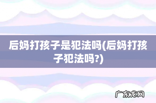 后妈打孩子犯法吗? 后妈打孩子是犯法吗