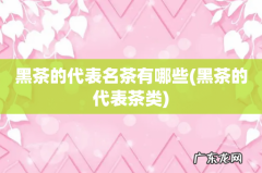 黑茶的代表茶类 黑茶的代表名茶有哪些