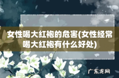 女性经常喝大红袍有什么好处 女性喝大红袍的危害