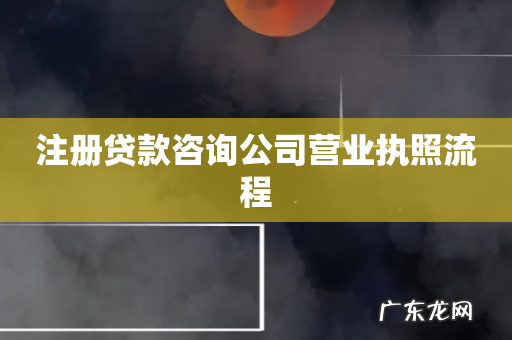 注册贷款咨询公司营业执照流程
