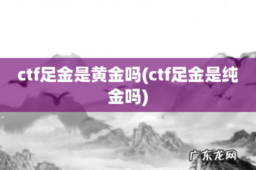 ctf足金是纯金吗 ctf足金是黄金吗