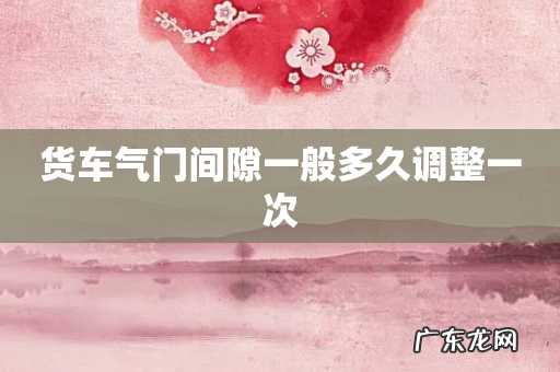 货车气门间隙一般多久调整一次