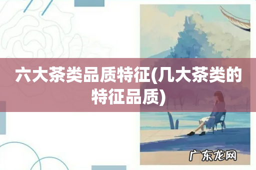 几大茶类的特征品质 六大茶类品质特征