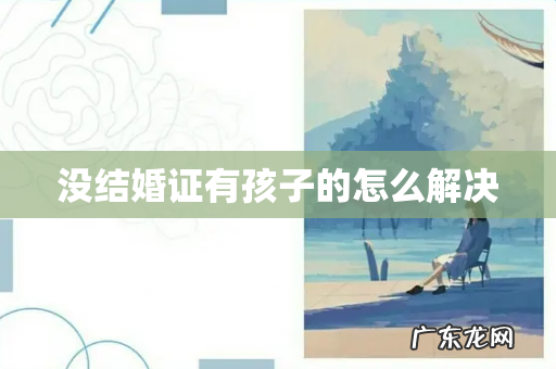 没结婚证有孩子的怎么解决