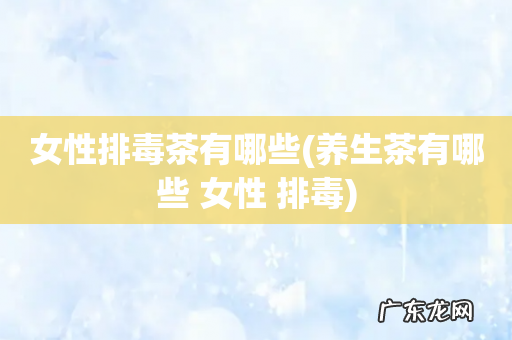 养生茶有哪些 女性 排毒 女性排毒茶有哪些