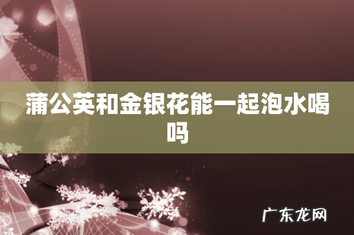 蒲公英和金银花能一起泡水喝吗