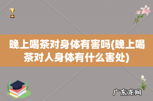 晚上喝茶对人身体有什么害处 晚上喝茶对身体有害吗