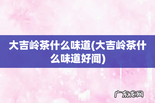 大吉岭茶什么味道好闻 大吉岭茶什么味道