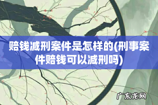 刑事案件赔钱可以减刑吗 赔钱减刑案件是怎样的