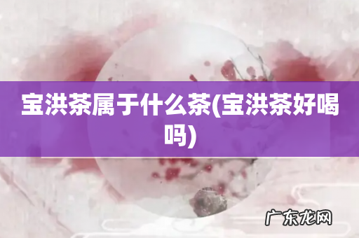 宝洪茶好喝吗 宝洪茶属于什么茶