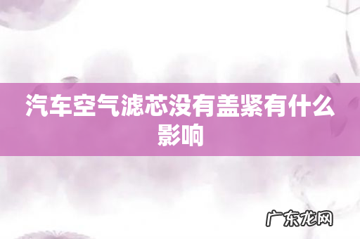 汽车空气滤芯没有盖紧有什么影响