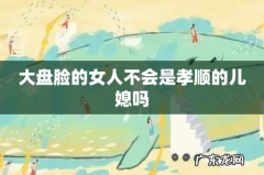 大盘脸的女人不会是孝顺的儿媳吗