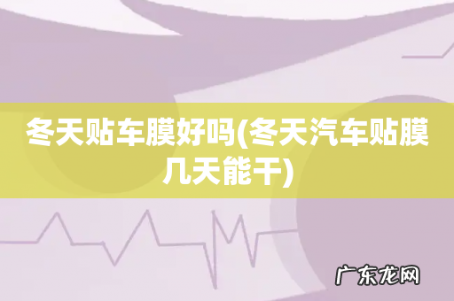 冬天汽车贴膜几天能干 冬天贴车膜好吗