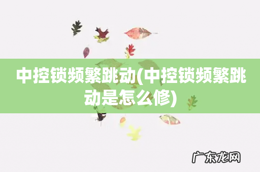 中控锁频繁跳动是怎么修 中控锁频繁跳动
