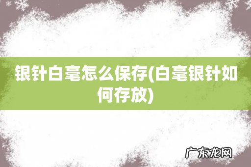 白毫银针如何存放 银针白毫怎么保存
