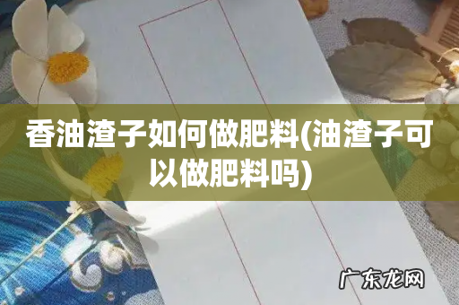 油渣子可以做肥料吗 香油渣子如何做肥料