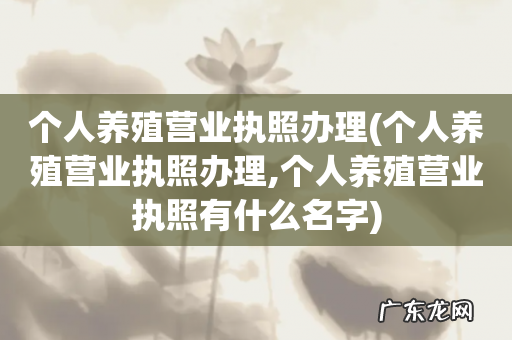 个人养殖营业执照办理,个人养殖营业执照有什么名字 个人养殖营业执照办理