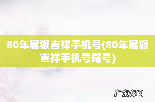 80年属猴吉祥手机号尾号 80年属猴吉祥手机号
