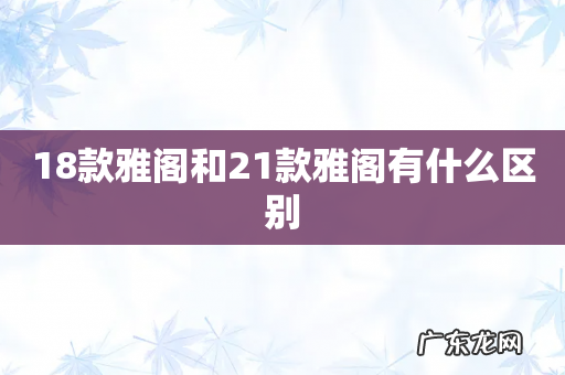 18款雅阁和21款雅阁有什么区别