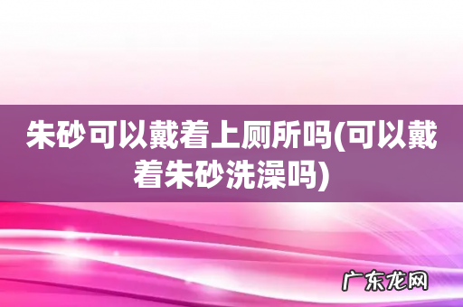 可以戴着朱砂洗澡吗 朱砂可以戴着上厕所吗