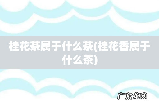桂花香属于什么茶 桂花茶属于什么茶