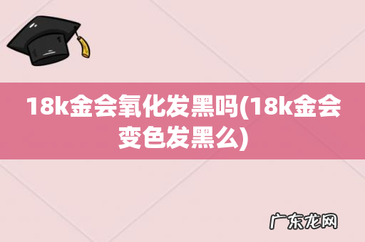 18k金会变色发黑么 18k金会氧化发黑吗