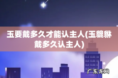 玉貔貅戴多久认主人 玉要戴多久才能认主人