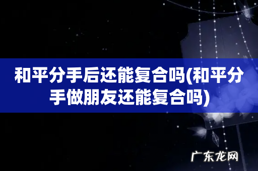 和平分手做朋友还能复合吗 和平分手后还能复合吗