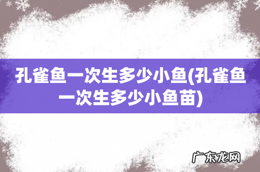 孔雀鱼一次生多少小鱼苗 孔雀鱼一次生多少小鱼
