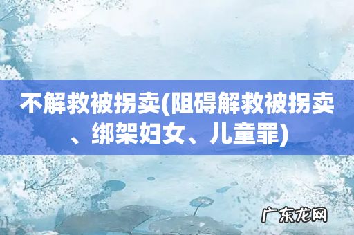 阻碍解救被拐卖、绑架妇女、儿童罪 不解救被拐卖