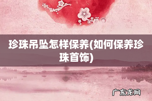 如何保养珍珠首饰 珍珠吊坠怎样保养