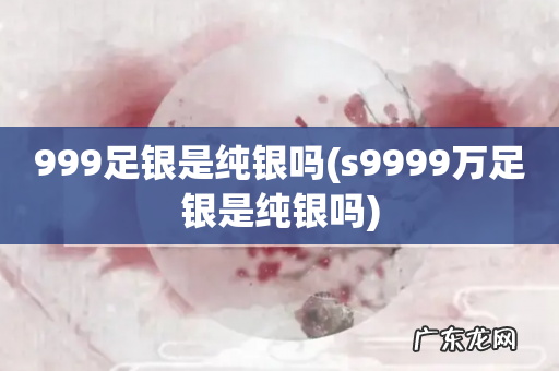 s9999万足银是纯银吗 999足银是纯银吗