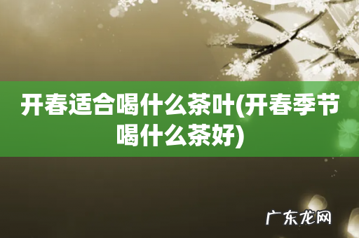 开春季节喝什么茶好 开春适合喝什么茶叶