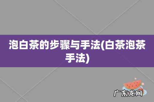 白茶泡茶手法 泡白茶的步骤与手法