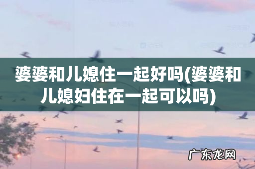 婆婆和儿媳妇住在一起可以吗 婆婆和儿媳住一起好吗