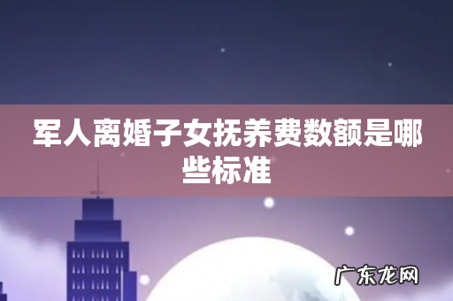 军人离婚子女抚养费数额是哪些标准