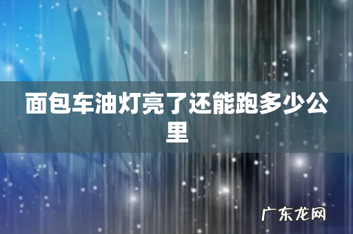 面包车油灯亮了还能跑多少公里