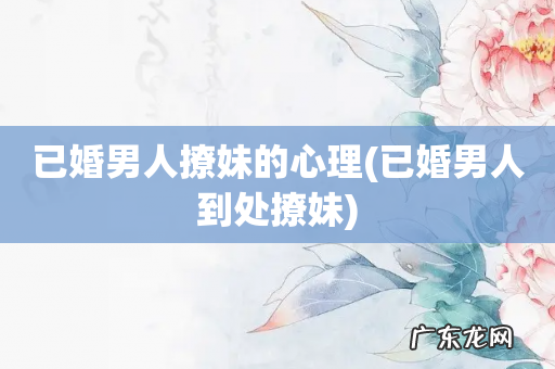 已婚男人到处撩妹 已婚男人撩妹的心理