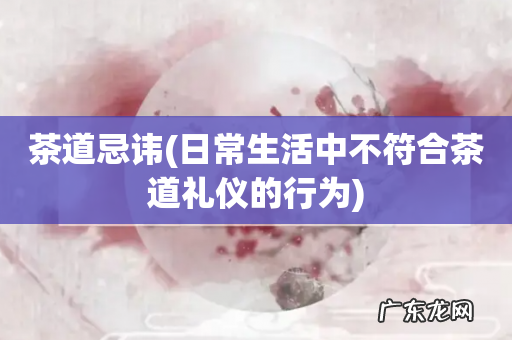 日常生活中不符合茶道礼仪的行为 茶道忌讳
