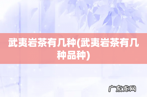 武夷岩茶有几种品种 武夷岩茶有几种