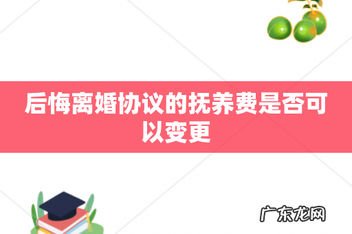 后悔离婚协议的抚养费是否可以变更