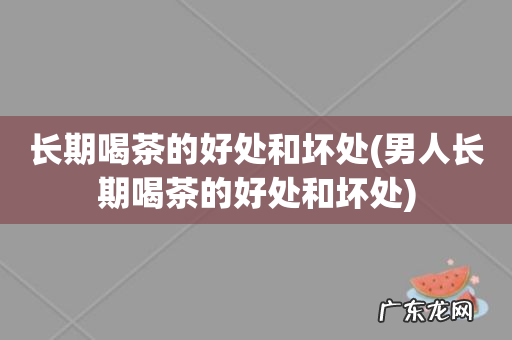 男人长期喝茶的好处和坏处 长期喝茶的好处和坏处