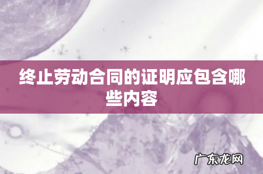 终止劳动合同的证明应包含哪些内容