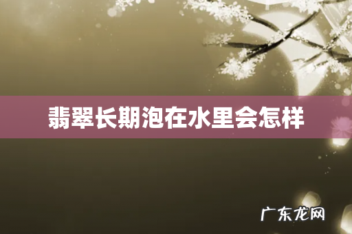 翡翠长期泡在水里会怎样